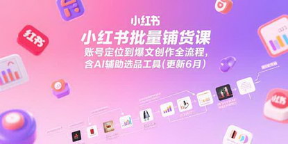 [支持免费下载]《小红书批量铺货实战课：从账号定位到爆文创作，AI选品助力快速出单》