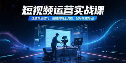 [支持免费下载]短视频运营实战课：从选题策划到高效剪辑，打造爆款内容全攻略