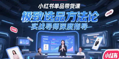 [支持免费下载]小红书单品带货：选品方法论与实战导师深度指导的价值