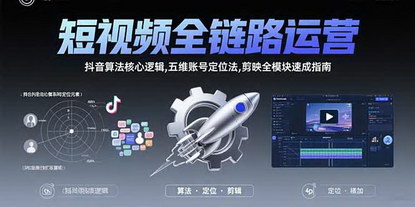 [支持免费下载]短视频全链路运营课：解锁抖音算法，从零基础到高阶变现