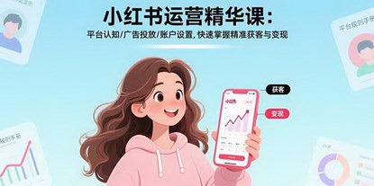 [支持免费下载]小红书运营投放精华课：从平台认知到广告投放的实战指南