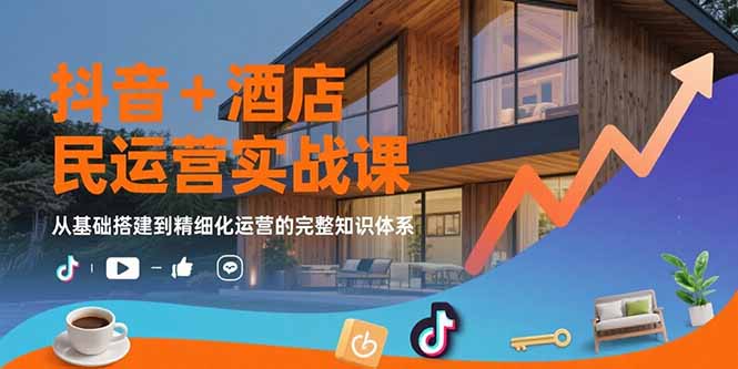 [支持免费下载]抖音酒店民宿运营实战课：从基础到精细化运营全攻略