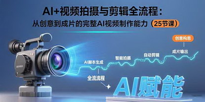 [支持免费下载]AI赋能视频创作：25节课掌握从创意到成片的完整制作流程