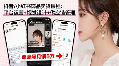 [支持免费下载]2025年抖音/小红书饰品卖货实战课：平台运营+视觉设计+供应链管理，单账号月销5万