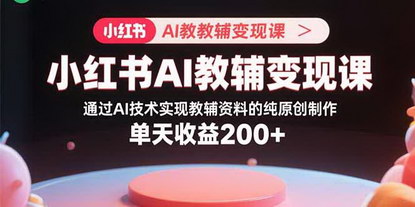 [支持免费下载]小红书AI教辅变现课：通过AI技术实现教辅资料的纯原创制作，单天收益200+