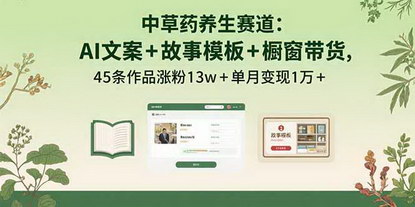 [支持免费下载]中草药养生赛道：AI文案+故事模板+橱带货，45条作品涨粉13w+单月变现1万+