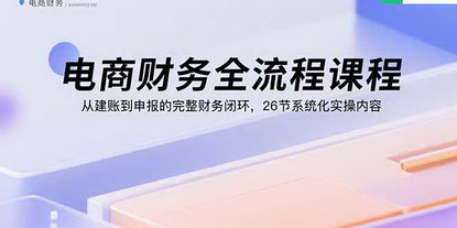 [支持免费下载]电商财务全流程课程：从建账到申报的完整财务闭环，26节系统化实操内容