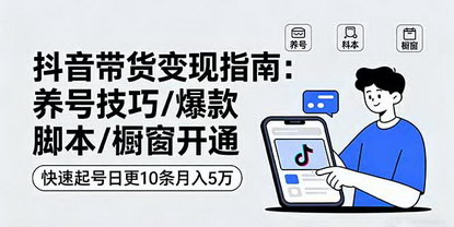 [支持免费下载]2025年抖音带货变现课：养号技巧、爆款脚本、橱窗开通，快速起号日更10条月入5万