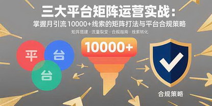 [支持免费下载]三大平台矩阵运营实战：掌握月引流10000+线索的矩阵打法与平台合规策略