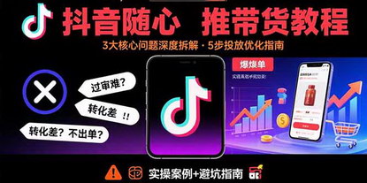 [支持免费下载]抖音随心推带货教程：解决过审难、转化差、不出单等常见问题，实现高效带货