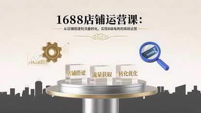 [支持免费下载]1688店铺运营课：从店铺搭建到流量转化，实现B端电商的高效运营