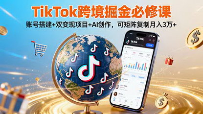 [支持免费下载]TikTok跨境掘金必修课：账号搭建到AI创作，实现月入3万的出海变现之旅