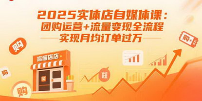 [支持免费下载]2025实体店自媒体课：团购运营+流量变现全流程，实现月均订单过万