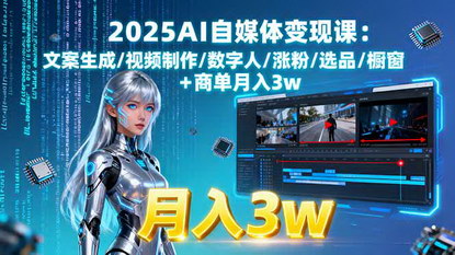 [支持免费下载]2025AI自媒体变现课：文案生成/视频制作/数字人/涨粉/选品/橱窗+商单月入3w