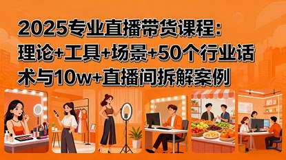 [支持免费下载]2025专业直播带货课程：理论+工具+场景+50个行业话术与10w+直播间拆解案例