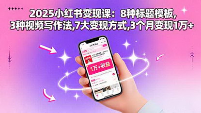 [支持免费下载]2025小红书变现课：8种标题模板,3种视频写作法,7大变现方式,3个月变现1万+