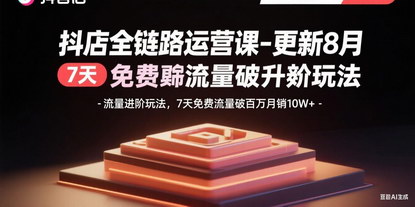 [支持免费下载]抖音小店全链路运营课：7天免费流量破百万，月销10W+的进阶玩法