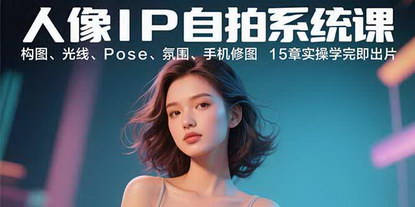 [支持免费下载]人像IP自拍系统课：构图、光线、Pose、氛围、手机修图，15章实操学完即出片