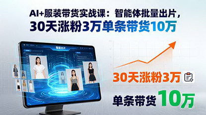 [支持免费下载]AI+服装带货实战课：智能体批量出片，30天涨粉3万单条带货10万
