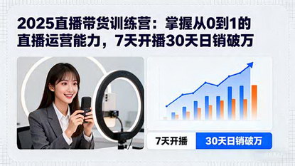 [支持免费下载]2025直播带货训练营：掌握从0到1的直播运营能力，7天开播30天日销破万