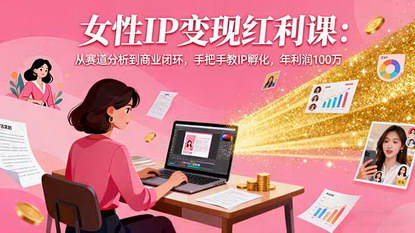 [支持免费下载]女性IP变现红利课：从赛道分析到商业闭环，手把手教IP孵化，年利润100万