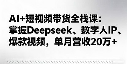 [支持免费下载]2025年AI+短视频带货全栈课：掌握Deepseek、数字人IP、爆款视频，单月营收20万+