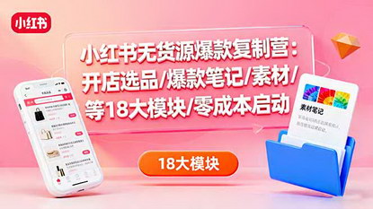 [支持免费下载]小红书无货源爆款复制营：开店选品、爆款笔记、素材挖掘，零成本启动