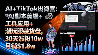 [支持免费下载]2025年AI+TikTok出海营：AI脚本剪辑+工具应用+潮玩服装货盘，30天涨粉10w月销$1.8w