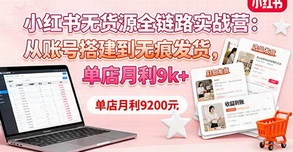 [支持免费下载]小红书无货源全链路实战营：从账号搭建到无痕发货，单店月利9k+