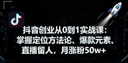 [支持免费下载]2025年抖音创业从0到1实战课：掌握定位方法论、爆款元素、直播留人，月涨粉50w+