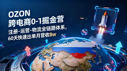 [支持免费下载]OZON跨境电商0-1掘金营：全链路体系，60天快速出单月营收8w
