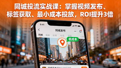 [支持免费下载]2025年同城投流实战课：掌握视频发布、标签获取、最小成本投放，ROI提升3倍