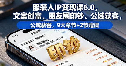 [支持免费下载]2025年服装人IP变现课6.0：文案创富、朋友圈印钞、公域获客，9大章节+2节赠课