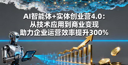 [支持免费下载]AI智能体+实体创业营4.0：三天两夜线下实操，企业运营效率提升300%
