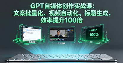 [支持免费下载]2025年GPT自媒体创作实战课：文案批量化、视频自动化、标题生成，效率提升100倍