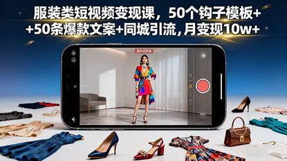 [支持免费下载]2025年服装类短视频变现课：50个钩子模板+50条爆款文案+同城引流，月变现10w+
