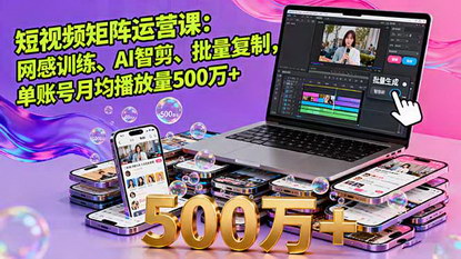 [支持免费下载]2025年短视频矩阵运营课：网感训练、AI智剪、批量复制，单账号月均播放量500万+
