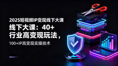[支持免费下载]2025短视频IP变现线下大课：40+行业高变现玩法，100+IP高变现实操技术