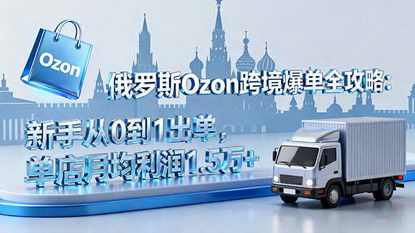 [支持免费下载]俄罗斯Ozon跨境爆单全攻略：新手从0到1出单，单店月均利润1.5万+