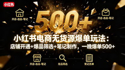 [支持免费下载]小红书电商无货源爆单玩法：店铺开通+爆品筛选+笔记制作，一晚爆单500+