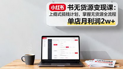 [支持免费下载]小红书无货源变现课：掌握全流程，单店月利润2w+，实现上瘾式搞钱