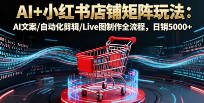 [支持免费下载]AI+小红书店铺矩阵玩法：全流程掌握AI文案、自动化剪辑与Live图制作，日销5000+