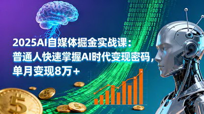 [支持免费下载]2025年AI自媒体掘金实战课：普通人快速掌握AI时代变现密码，单月变现8万+