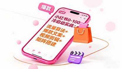[支持免费下载]小红书0-100冷启动实战：流量算法+爆款选品+爆款文案+视频剪辑+矩阵搭建
