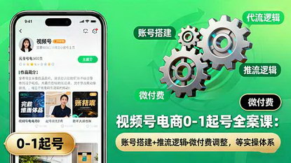 [支持免费下载]视频号电商0-1起号全案课：账号搭建+推流逻辑+微付费调整，实操体系全解析