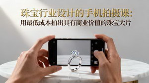 [支持免费下载]珠宝行业手机拍摄课：低成本拍出商业价值珠宝大片