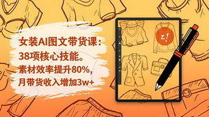 [支持免费下载]AI赋能女装带货：38项实战技能全解析，素材效率提升80%，月增收3万+的秘籍