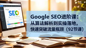 [支持免费下载]Google SEO全链路实战指南：92节系统课程破解流量增长难题