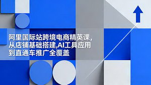 [支持免费下载]阿里国际站跨境电商精英课：从店铺搭建到直通车推广，AI助力高效运营