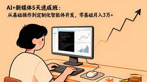 [支持免费下载]AI+新媒体5天速成班：零基础到精通，月入3万+的智能体开发秘籍